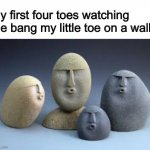my fourth meme here | My first four toes watching me bang my little toe on a wall: | image tagged in oof rocks,funny,memes,funny memes,barney will eat all of your delectable biscuits,toe | made w/ Imgflip meme maker