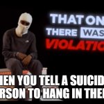 That one There was a Violation | WHEN YOU TELL A SUICIDAL PERSON TO HANG IN THERE | image tagged in that one there was a violation | made w/ Imgflip meme maker