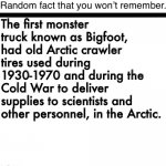 Random fact you now know | The first monster truck known as Bigfoot, had old Arctic crawler tires used during 1930-1970 and during the Cold War to deliver supplies to scientists and other personnel, in the Arctic. | image tagged in random fact you won t remember,monster,truck | made w/ Imgflip meme maker