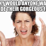 Indignant | WHY WOULD ANYONE WANT TO HIDE THEIR GORGEOUS FACE? | image tagged in indignant | made w/ Imgflip meme maker