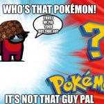 Who's That Pokemon | WHO’S THAT POKÉMON! IT’S NOT THAT GUY PAL TRUST ME PAL YOUR NOT THAT GUY | image tagged in who's that pokemon | made w/ Imgflip meme maker