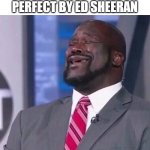 Shaq singing | WHEN A MEMER SINGS PERFECT BY ED SHEERAN; I FOUND A LOVE FOOOOOR MEMES | image tagged in shaq singing,perfect,ed sheeran,singing,memes | made w/ Imgflip meme maker