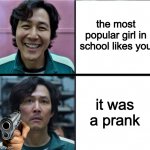 Gi-Hun | the most popular girl in school likes you; it was a prank | image tagged in gi-hun | made w/ Imgflip meme maker