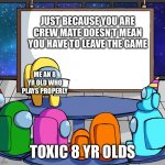 True doh | JUST BECAUSE YOU ARE CREW MATE DOESN’T MEAN YOU HAVE TO LEAVE THE GAME TOXIC 8 YR OLDS ME AN 8 YR OLD WHO PLAYS PROPERLY | image tagged in we should among us | made w/ Imgflip meme maker