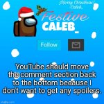 Festive_Caleb_ announcement temp | YouTube should move the comment section back to the bottom because I don't want to get any spoilers. | image tagged in festive_caleb_ announcement temp | made w/ Imgflip meme maker