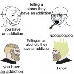 Soy Boy Chad | Telling a stoner they have an addiction; NOOOOOOOOO; you have an addiction; Telling an an alcoholic they have an addiction; you have an addiction; I know | image tagged in soy boy chad | made w/ Imgflip meme maker