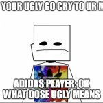 eeeeeeeeeeeeeeeeeeeeeeeeeeeeeeeeeeeeeeeeeeeeeeee | HEY YOUR UGLY GO CRY TO UR MOM; ADIDAS PLAYER: OK WHAT DOSE UGLY MEANS | image tagged in water fire adidas player | made w/ Imgflip meme maker