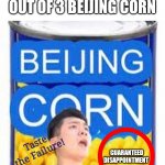 Beijing corn: Taste the failure! | GET YOUR FREE 1 OUT OF 3 BEIJING CORN; GUARANTEED DISAPPOINTMENT; Taste the Failure! | image tagged in memes,funny,dissapointment,failure | made w/ Imgflip meme maker