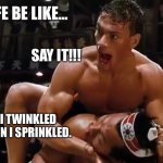 Say It | MY WIFE BE LIKE... SAY IT!!! I-I TWINKLED WHEN I SPRINKLED. | image tagged in fun,van,damme,van damme,funny,fighting | made w/ Imgflip meme maker