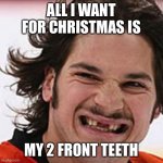 Missing two front teeth - old | ALL I WANT FOR CHRISTMAS IS; MY 2 FRONT TEETH | image tagged in missing two front teeth - old | made w/ Imgflip meme maker