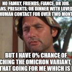 So I Got That Goin For Me Which Is Nice Meme | NO FAMILY, FRIENDS, FIANCE, OR JOB.
NO PLANS, PRESENTS, OR DINNER WITH LOVED ONES.
NO HUMAN CONTACT FOR OVER TWO MONTHS. BUT I HAVE 0% CHANC | image tagged in memes,so i got that goin for me which is nice | made w/ Imgflip meme maker