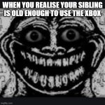 trollge stare | WHEN YOU REALISE YOUR SIBLING IS OLD ENOUGH TO USE THE XBOX | image tagged in trollge stare | made w/ Imgflip meme maker