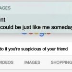 i am actually suspicious of my friends at the time i made this meme | Bro you could be just like me someday What to do if you're suspicious of your friend Agent | image tagged in fbi stay right where you are,friends,fbi,google search,memes,funny | made w/ Imgflip meme maker