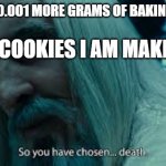 mmm cookies | ME: *ADDS 0.001 MORE GRAMS OF BAKING POWDER*; THE COOKIES I AM MAKING: | image tagged in so you have chosen death | made w/ Imgflip meme maker