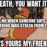 death, you want it? | ME WHEN SOMEONE SAYS SOMETHING WAS STOLEN FROM TIKTOK | image tagged in death you want it | made w/ Imgflip meme maker