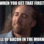 Nicolas Cage Feeling You Get | WHEN YOU GET THAT FIRST; SMELL OF BACON IN THE MORNING | image tagged in nicolas cage feeling you get | made w/ Imgflip meme maker