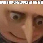 Shocked Gru | ME WHEN NO ONE LOOKS AT MY MEMES | image tagged in shocked gru | made w/ Imgflip meme maker