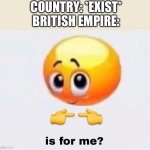 Is it for me? | COUNTRY: *EXIST*
BRITISH EMPIRE: | image tagged in is it for me,british,funny,historical meme,memes | made w/ Imgflip meme maker