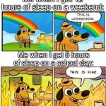 Unbearable | Me when I get 12 hours of sleep on a weekend:; Me when I get 5 hours of sleep on a school day: | image tagged in unbearable,tag,never gonna give you up,oh wow are you actually reading these tags | made w/ Imgflip meme maker