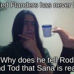 The question that keeps us all up at night... | if Ned Flanders has never lied; Why does he tell Rod and Tod that Sana is real? | image tagged in thinking guy cup foot,ned flanders,santa | made w/ Imgflip meme maker