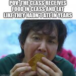 squid game cookie licking | POV: THE CLASS RECEIVES FOOD IN CLASS AND EAT LIKE THEY HADN'T ATE IN YEARS | image tagged in squid game cookie licking | made w/ Imgflip meme maker