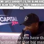 i dont think you have the facilities for that big man | ME SAY'S GOODBYE TO THE BLIND KID
THE BLIDE KID "I'LL SEE YOU TOMMORROW"
ME: | image tagged in i dont think you have the facilities for that big man | made w/ Imgflip meme maker