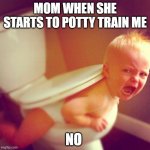 toliet trouble | MOM WHEN SHE STARTS TO POTTY TRAIN ME; NO | image tagged in toliet trouble | made w/ Imgflip meme maker