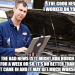 If Covid doctors worked on cars | THE GOOD NEWS IS I WORKED ON YOUR CAR; THE BAD NEWS IS IT MIGHT RUN ROUGH FOR A WEEK OR SO, IT'S NO BETTER THAN WHEN IT CAME IN AND IT MAY GET MUCH WORSE SOON. | image tagged in internet mechanic,if covid doctors worked on cars,jab it,it is no better off,it might get worse,at least i worked on it | made w/ Imgflip meme maker