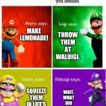 When life gives you lemons... | When life gives you lemons; THROW THEM AT WALUIGI. MAKE LEMONADE! WAIT, WHAT DID LUIGI SAY?! SQUEEZE THEM IN LIFE'S EYES! | image tagged in mario broz misc views,when life gives you lemons | made w/ Imgflip meme maker