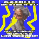 Advice god!! | WHAT WILL THE FIRE OF THE TWO WITNESSES OF REVELATION 11 BE LIKE? GOD SAYS:LIKE THIS!!LIKE DARKSEIDS OMEGA BEAMS!! P.S.IT WILL BE A BAD IDEA | image tagged in memes | made w/ Imgflip meme maker