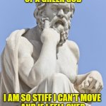 Greek god statute | I HAVE A BODY LIKE A STATUE 
OF A GREEK GOD; I AM SO STIFF I CAN'T MOVE 
AND IF I FELL OVER I WOULD BREAK INTO PIECES | image tagged in greek god reconsidering democracy | made w/ Imgflip meme maker