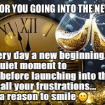 2022 | MY WISH FOR YOU GOING INTO THE NEW YEAR IS:; Make every day a new beginning…
Enjoy a quiet moment to yourself before launching into the world… 
Let go of all your frustrations...
And find a reason to smile 🙂 | image tagged in happy new year | made w/ Imgflip meme maker