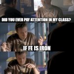 Jesse doesn't know the periodic table | YOU'RE TELLING ME FE MEANS IRON? DID YOU EVER PAY ATTENTION IN MY CLASS? IF FE IS IRON; THEN "FEMALE" IS IRON MAN; JESSE, WTF ARE YOU TALKING ABOUT? | image tagged in jesse wtf are you talking about | made w/ Imgflip meme maker