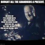 merry christmas you filthy animal | BOUGHT ALL THE GRANDKIDS A PRESENT. THE REST OF Y'ALL GONNA HAFTA WAIT YOUR DIRTY, FILTHY, NO GOOD YELLOW KEISTERS TILL TAX TIME, SO DON'T PISS ME OFF BEFORE THEN. | image tagged in merry christmas you filthy animal | made w/ Imgflip meme maker