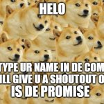 Multi Doge | HELO JUST TYPE UR NAME IN DE COMMENTS AND I WILL GIVE U A SHOUTOUT ON APRIL 1 IS DE PROMISE | image tagged in memes,multi doge,shouting | made w/ Imgflip meme maker
