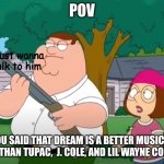 Stans, don't kill me, but... | POV; i just wanna talk to him; YOU SAID THAT DREAM IS A BETTER MUSICAL ARTIST THAN TUPAC,  J. COLE, AND LIL WAYNE COMBINED | image tagged in i just want to talk to him,family guy,memes,dream smp | made w/ Imgflip meme maker