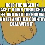 Anger management | HOLD THE ANGER IN
RELEASE IT DOWN THROUGH YOUR 
FEET AND INTO THE GROUND; AND LET ANOTHER COUNTRY
DEAL WITH IT | image tagged in arnold fist punch,anger | made w/ Imgflip meme maker