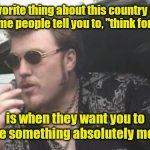 Not sure if that's really a word. | My favorite thing about this country is that the only time people tell you to, "think for yourself,"; is when they want you to believe something absolutely moronic. | image tagged in trailer park boys,funny | made w/ Imgflip meme maker