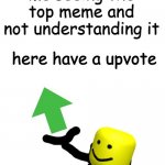 can anyone else relate? | me seeing the top meme and not understanding it | image tagged in here have a upvote | made w/ Imgflip meme maker