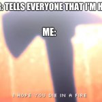 Die In A Fire | MY SISTER: TELLS EVERYONE THAT I'M HER SISTER; ME: | image tagged in die in a fire | made w/ Imgflip meme maker