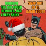 Batman Slapping Robin Christmas | SNAP OUT OF IT, DAMN YOU!!! RUDOLPH THE RED NOSED REINDEER, HAD A VERY SHINY--- | image tagged in batman slapping robin christmas | made w/ Imgflip meme maker