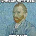 Hold my ear | SO YOU THINK YOU'RE A BADASS IMPRESSIONIST PAINTER TOO, HUH? HOLD MY EAR | image tagged in van gogh,lol so funny,funny memes | made w/ Imgflip meme maker