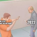 bro 2022 in 8 days | 2022; ME STILL PROCESSING THE BIG BANG | image tagged in man about to stab another with a knife | made w/ Imgflip meme maker