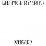 wite screen | MERRY CHRISTMAS EVE; EVERYONE | image tagged in wite screen | made w/ Imgflip meme maker
