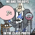 everybody is like that | ME AND THE BOYS; IN THE CLASS PHOTO | image tagged in a regular show,funny memes,me and the boys | made w/ Imgflip meme maker