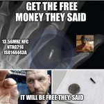 Why | GET THE FREE MONEY THEY SAID; 13.56MHZ NFC
NTAG216 ISO144443A; IT WILL BE FREE THEY. SAID | image tagged in mark of the beast,666,i will offend everyone,memes,funny | made w/ Imgflip meme maker