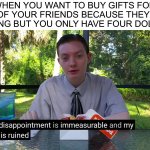 Jokes on you, I DON’T HAVE ANY FRIENDS, except on here ;) | WHEN YOU WANT TO BUY GIFTS FOR ALL OF YOUR FRIENDS BECAUSE THEY ARE AMAZING BUT YOU ONLY HAVE FOUR DOLLARS | image tagged in my disappointment is immeasurable,memes,funny,friends,merry christmas,lmao | made w/ Imgflip meme maker