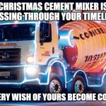 Merry Christmas! | CHRISTMAS CEMENT MIXER IS PASSING THROUGH YOUR TIMELINE; MAY EVERY WISH OF YOURS BECOME CONCRETE | image tagged in xmas cement mixer,christmas,xmas,cement,concrete,mixer | made w/ Imgflip meme maker