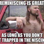Hillbilly Wisdom | REMINISCING IS GREAT; AS LONG AS YOU DON'T GET TRAPPED IN THE NISCING... | image tagged in hillbilly mullet,historical meme | made w/ Imgflip meme maker
