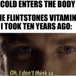 I don’t think so | COLD ENTERS THE BODY; THE FLINTSTONES VITAMINS I TOOK TEN YEARS AGO: | image tagged in oh i don't think so | made w/ Imgflip meme maker